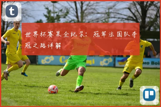 世界杯赛果全纪录：冠军法国队夺冠之路详解