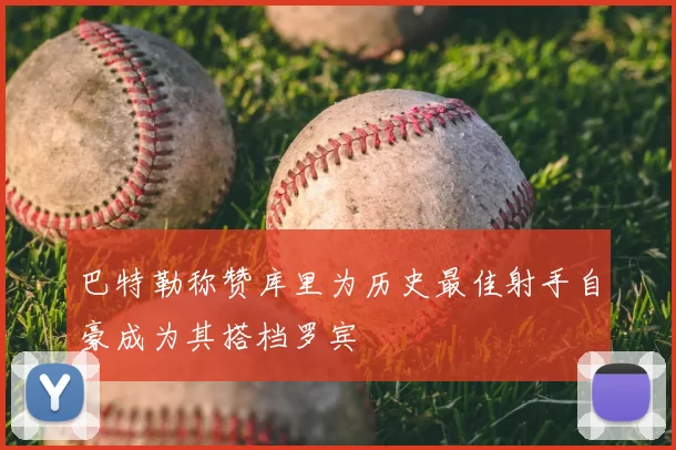 巴特勒称赞库里为历史最佳射手自豪成为其搭档罗宾