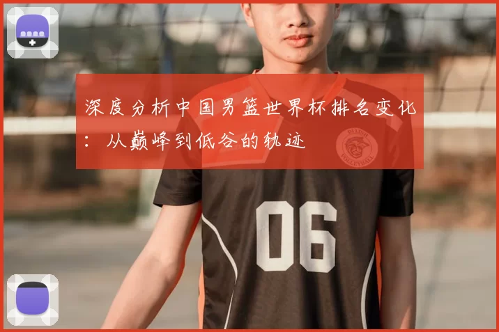 深度分析中国男篮世界杯排名变化:从巅峰到低谷的轨迹