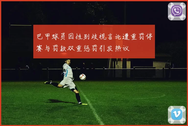 巴甲球员因性别歧视言论遭重罚停赛与罚款双重惩罚引发热议