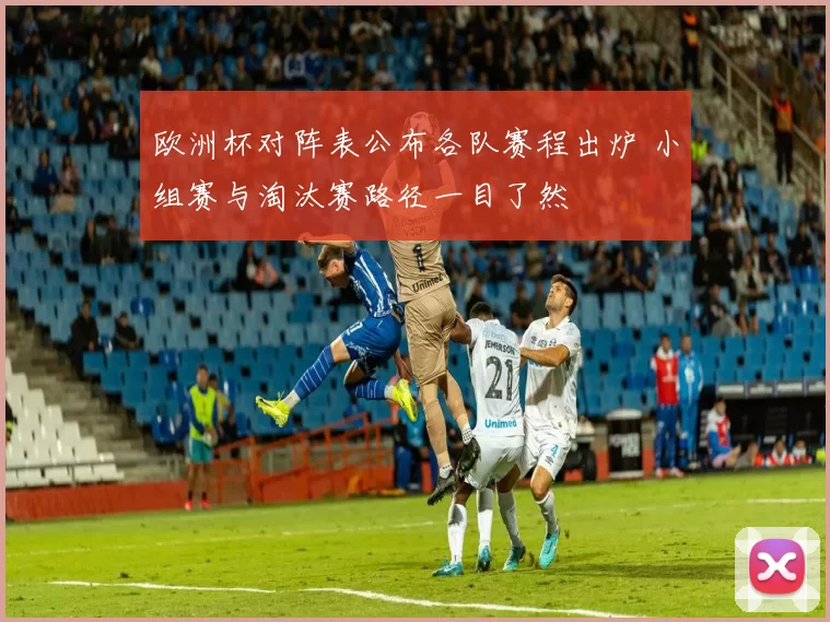 欧洲杯对阵表公布各队赛程出炉 小组赛与淘汰赛路径一目了然