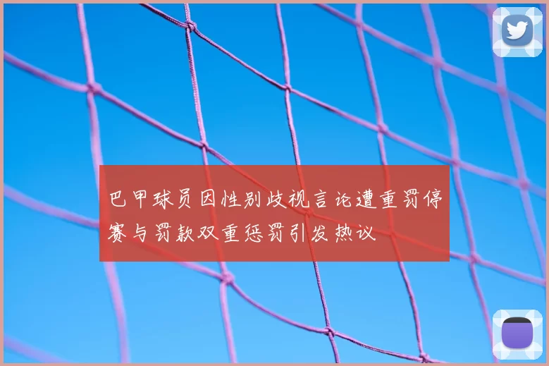 巴甲球员因性别歧视言论遭重罚停赛与罚款双重惩罚引发热议