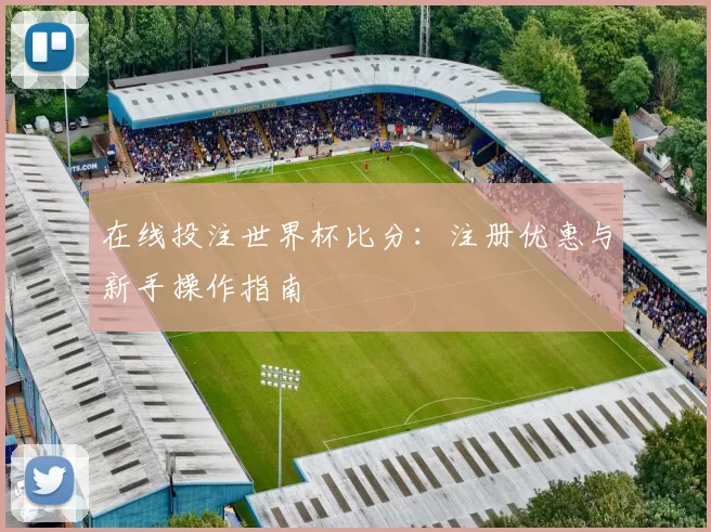在线投注世界杯比分:注册优惠与新手操作指南