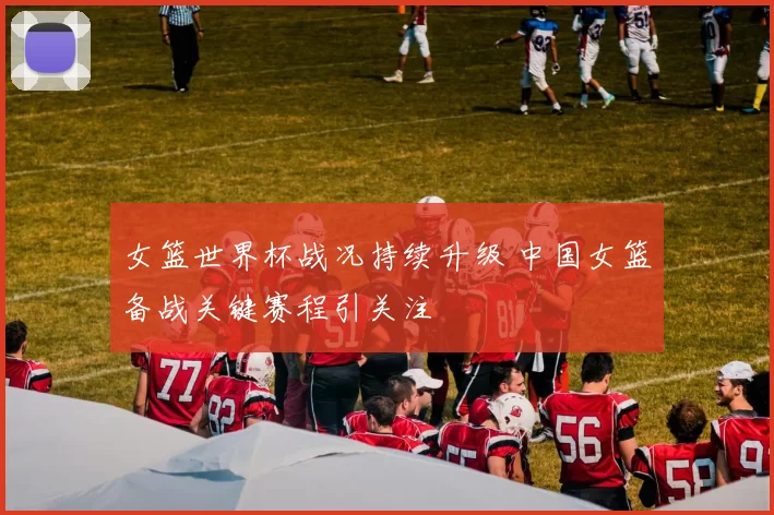 女篮世界杯战况持续升级 中国女篮备战关键赛程引关注
