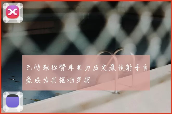 巴特勒称赞库里为历史最佳射手自豪成为其搭档罗宾
