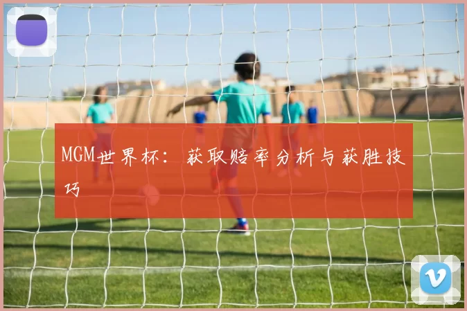 MGM世界杯：获取赔率分析与获胜技巧