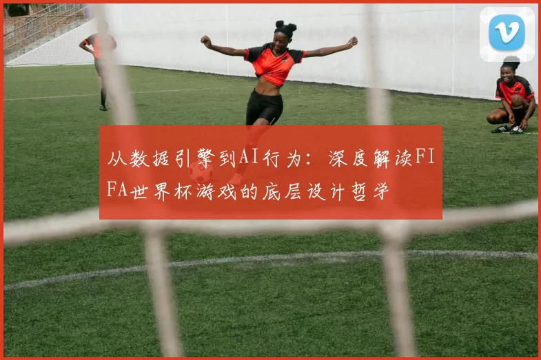 从数据引擎到AI行为：深度解读FIFA世界杯游戏的底层设计哲学
