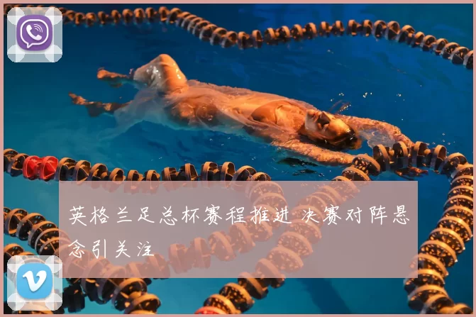 英格兰足总杯赛程推进 决赛对阵悬念引关注