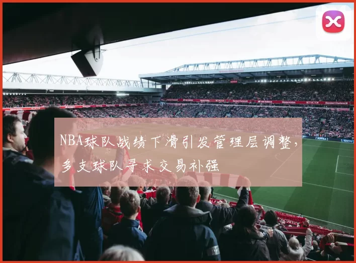 NBA球队战绩下滑引发管理层调整，多支球队寻求交易补强