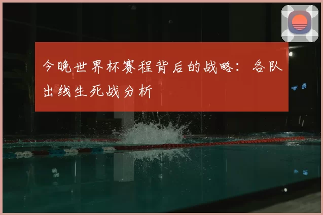 今晚世界杯赛程背后的战略：各队出线生死战分析
