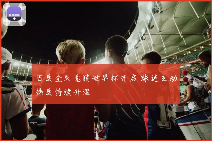 百度全民竞猜世界杯开启 球迷互动热度持续升温