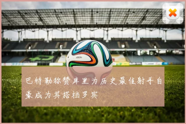 巴特勒称赞库里为历史最佳射手自豪成为其搭档罗宾