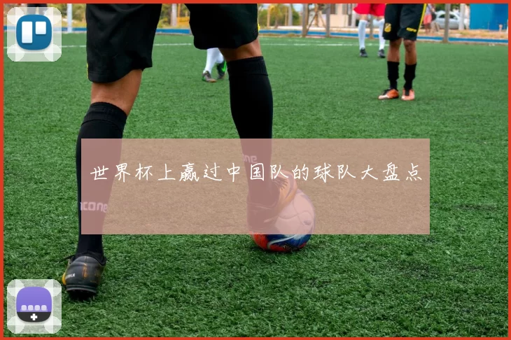世界杯上赢过中国队的球队大盘点