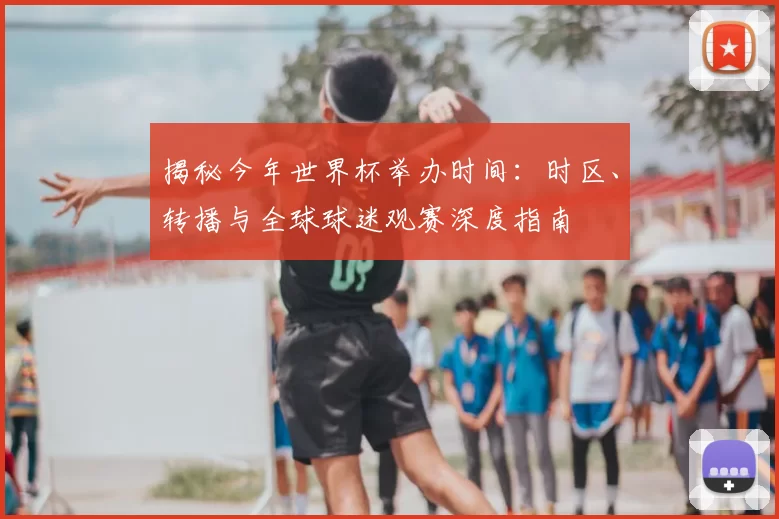 揭秘今年世界杯举办时间:时区、转播与全球球迷观赛深度指南