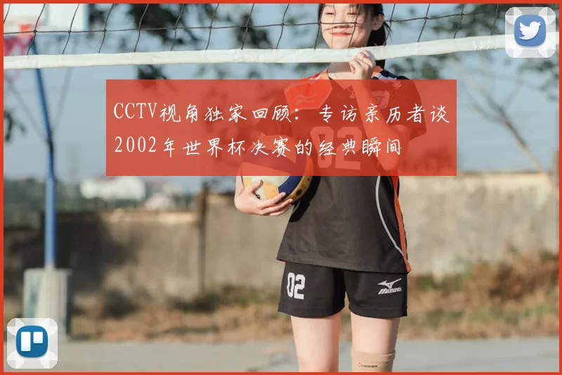 CCTV视角独家回顾:专访亲历者谈2002年世界杯决赛的经典瞬间