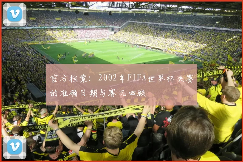 官方档案:2002年FIFA世界杯决赛的准确日期与赛况回顾