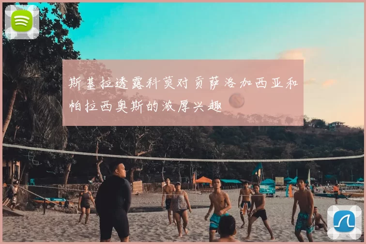 斯基拉透露科莫对贡萨洛加西亚和帕拉西奥斯的浓厚兴趣