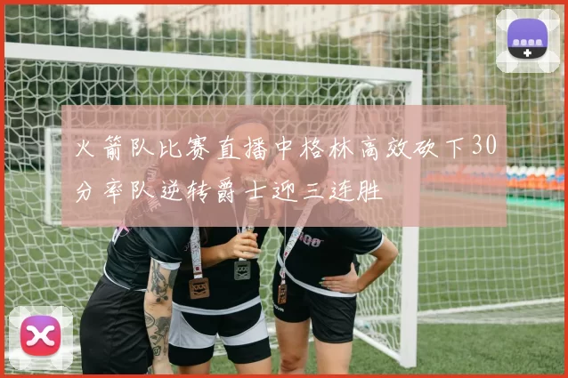 火箭队比赛直播中格林高效砍下30分率队逆转爵士迎三连胜
