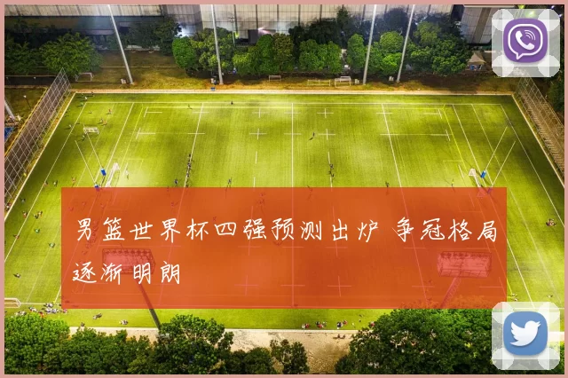 男篮世界杯四强预测出炉 争冠格局逐渐明朗