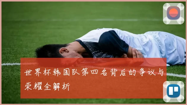 世界杯韩国队第四名背后的争议与荣耀全解析