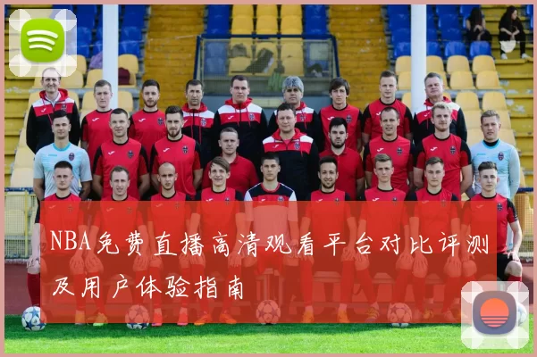 NBA免费直播高清观看平台对比评测及用户体验指南