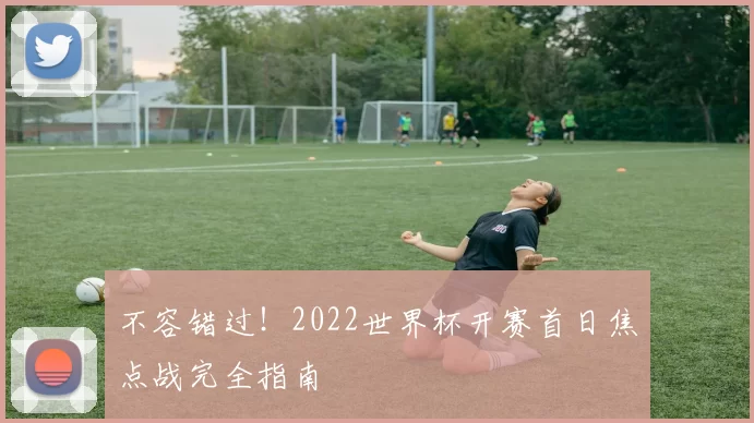不容错过!2022世界杯开赛首日焦点战完全指南