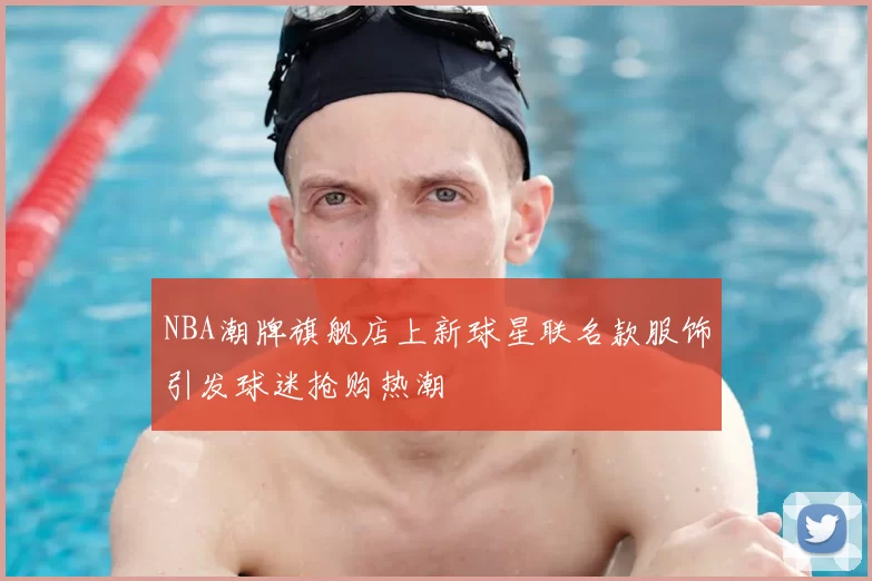 NBA潮牌旗舰店上新球星联名款服饰引发球迷抢购热潮