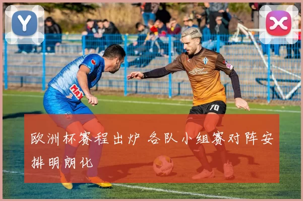 欧洲杯赛程出炉 各队小组赛对阵安排明朗化