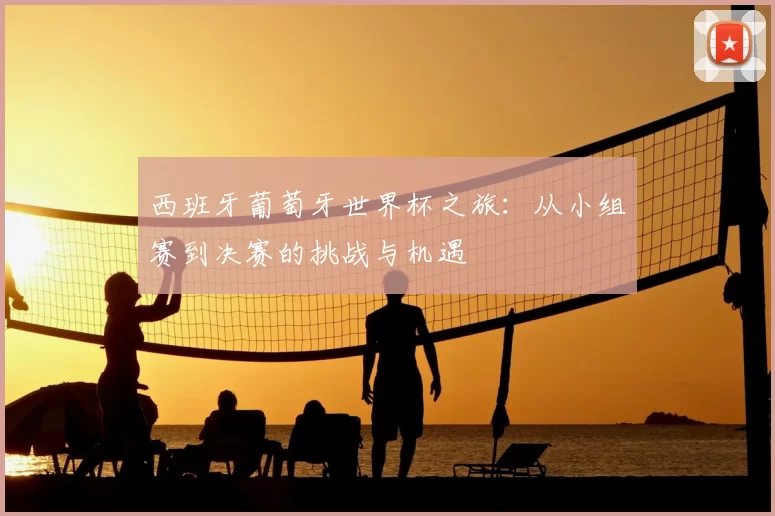 西班牙葡萄牙世界杯之旅:从小组赛到决赛的挑战与机遇