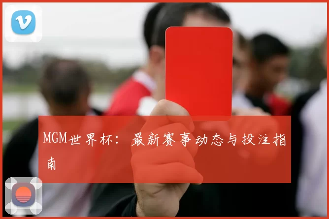 MGM世界杯:最新赛事动态与投注指南