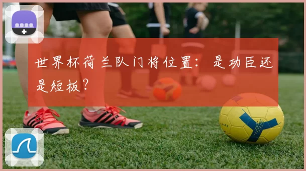 世界杯荷兰队门将位置:是功臣还是短板?
