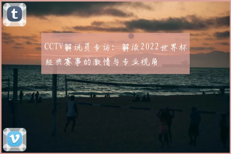 CCTV解说员专访:解读2022世界杯经典赛事的激情与专业视角