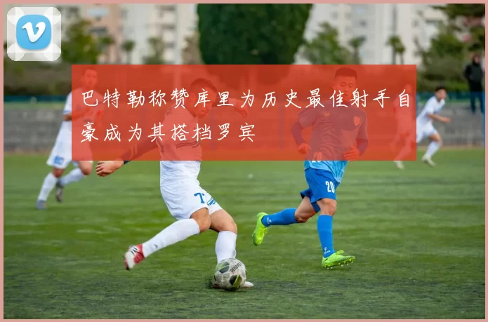 巴特勒称赞库里为历史最佳射手自豪成为其搭档罗宾
