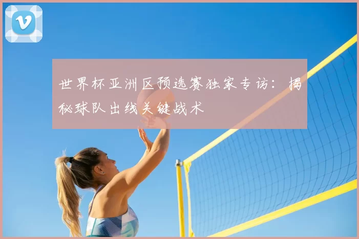 世界杯亚洲区预选赛独家专访：揭秘球队出线关键战术