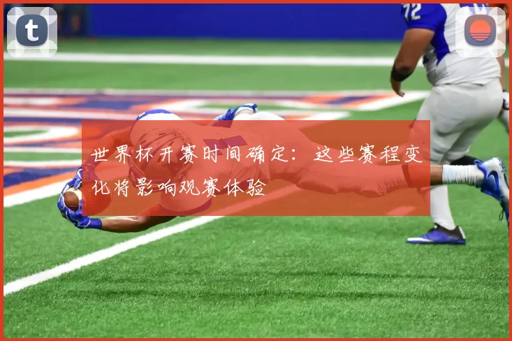 世界杯开赛时间确定:这些赛程变化将影响观赛体验