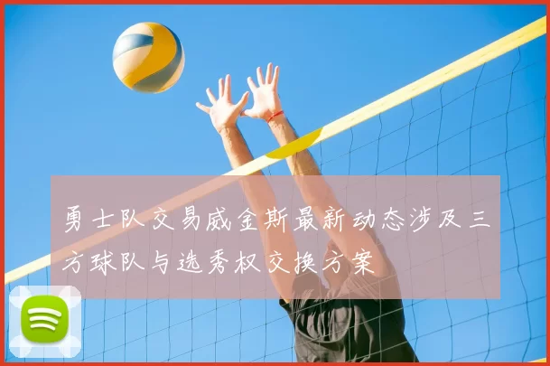 勇士队交易威金斯最新动态涉及三方球队与选秀权交换方案
