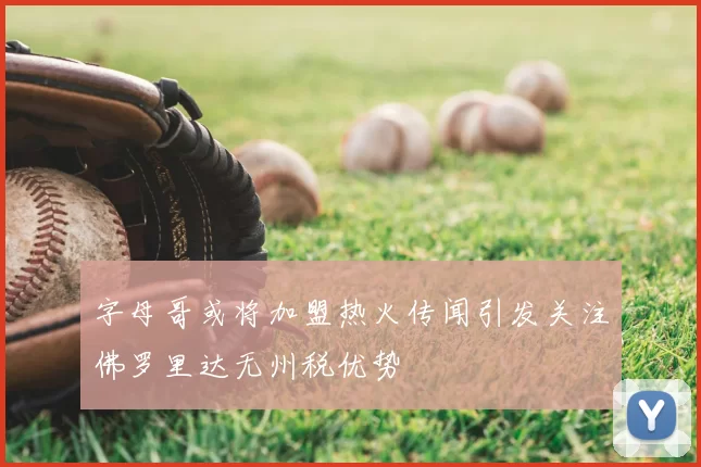 字母哥或将加盟热火传闻引发关注佛罗里达无州税优势