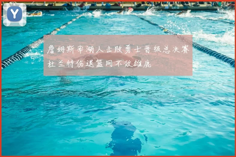 詹姆斯率湖人击败勇士晋级总决赛杜兰特伤退篮网不敌雄鹿