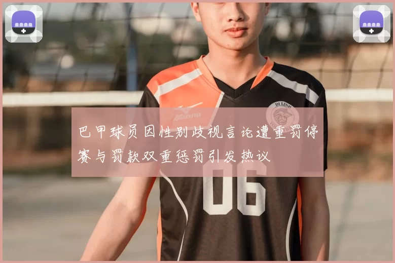 巴甲球员因性别歧视言论遭重罚停赛与罚款双重惩罚引发热议