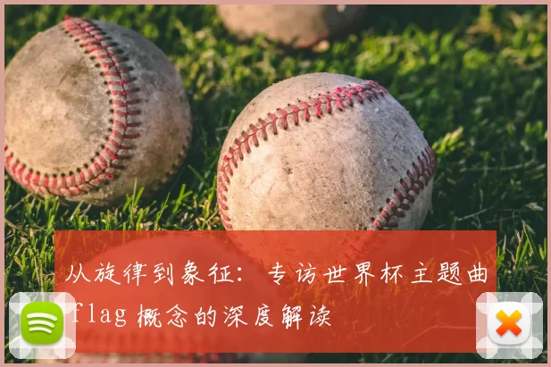 从旋律到象征:专访世界杯主题曲 flag 概念的深度解读