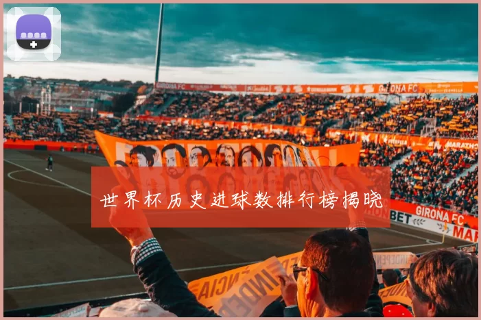 世界杯历史进球数排行榜揭晓