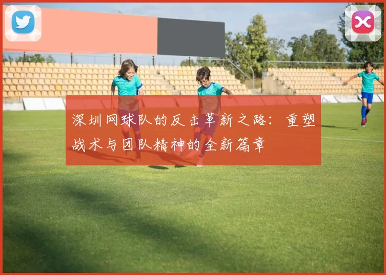 深圳网球队的反击革新之路:重塑战术与团队精神的全新篇章