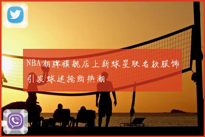 NBA潮牌旗舰店上新球星联名款服饰引发球迷抢购热潮