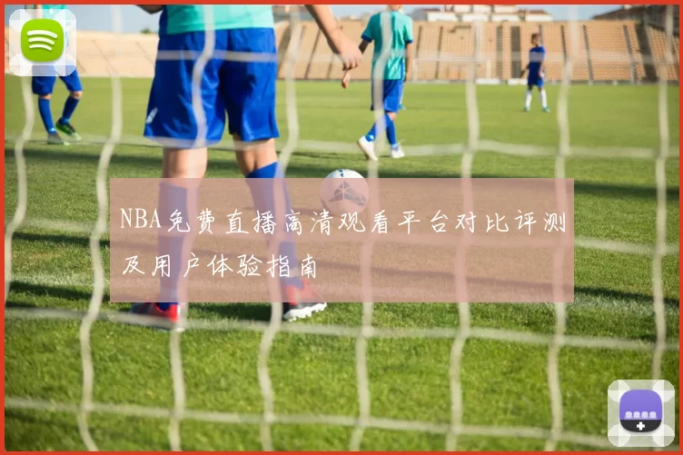 NBA免费直播高清观看平台对比评测及用户体验指南