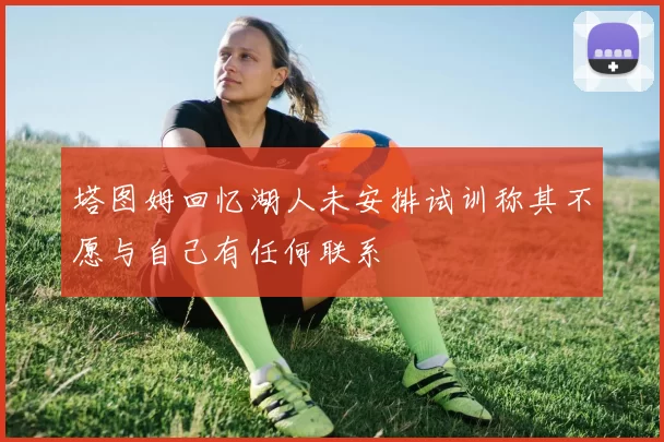 塔图姆回忆湖人未安排试训称其不愿与自己有任何联系