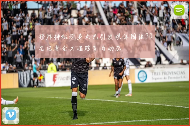 穆帅神秘现身大巴引发媒体围堵30名记者全力追踪皇马动态