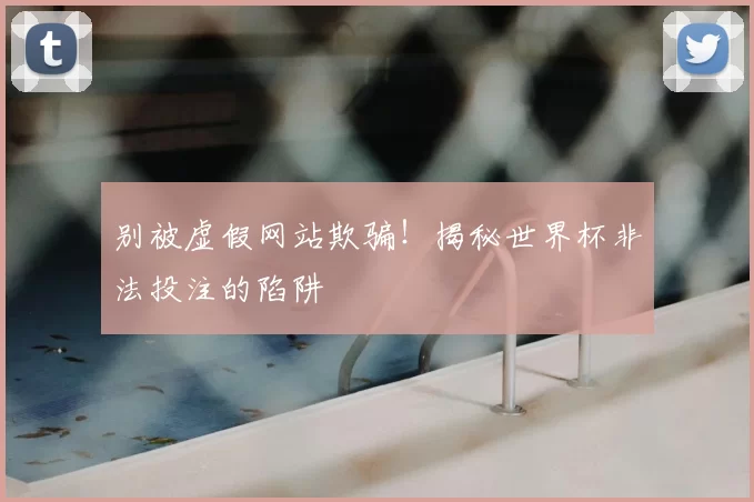 别被虚假网站欺骗!揭秘世界杯非法投注的陷阱