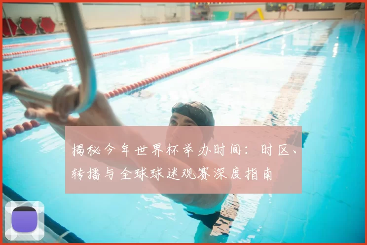 揭秘今年世界杯举办时间:时区、转播与全球球迷观赛深度指南