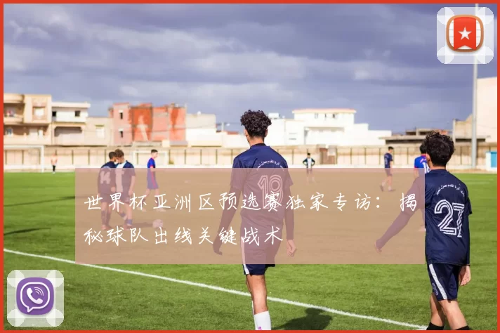 世界杯亚洲区预选赛独家专访：揭秘球队出线关键战术