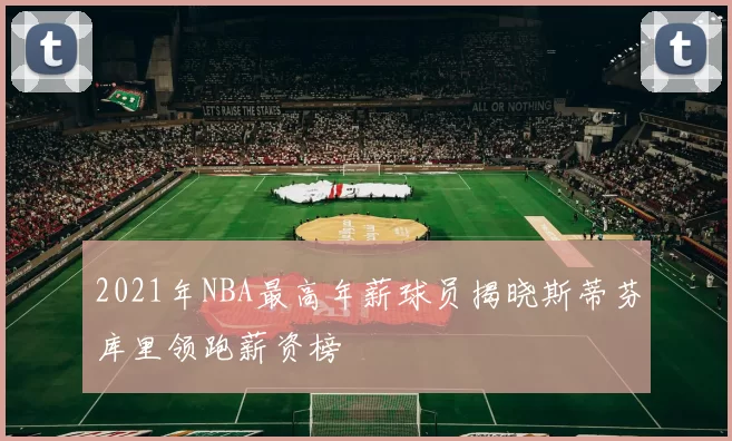 2021年NBA最高年薪球员揭晓斯蒂芬库里领跑薪资榜
